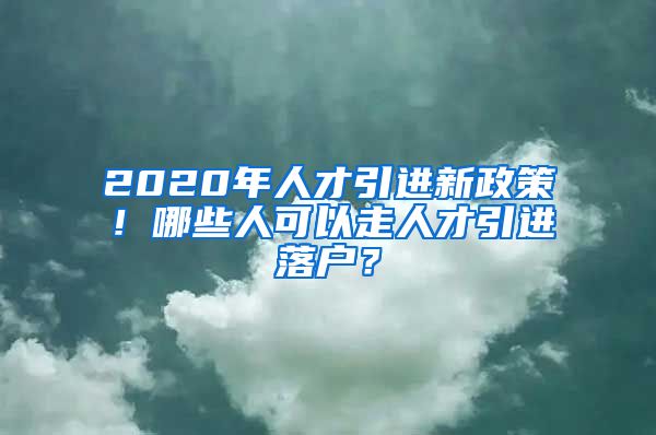 2020年人才引进新政策！哪些人可以走人才引进落户？