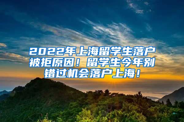 2022年上海留学生落户被拒原因！留学生今年别错过机会落户上海！