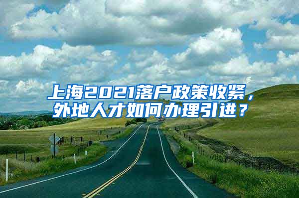 上海2021落户政策收紧，外地人才如何办理引进？