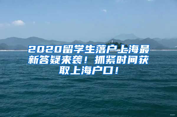 2020留学生落户上海最新答疑来袭！抓紧时间获取上海户口！