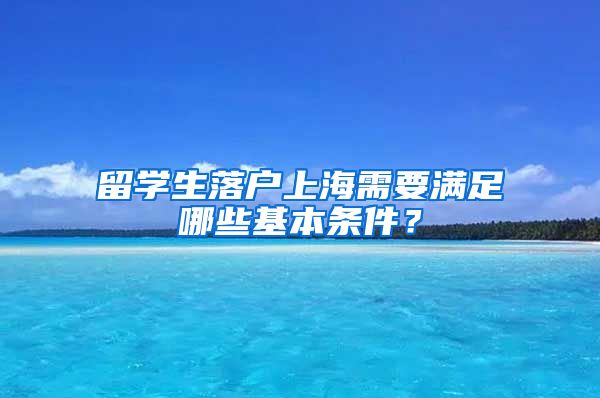 留学生落户上海需要满足哪些基本条件？