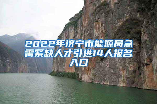 2022年济宁市能源局急需紧缺人才引进14人报名入口