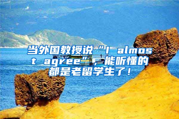 当外国教授说“I almost agree”，能听懂的都是老留学生了！