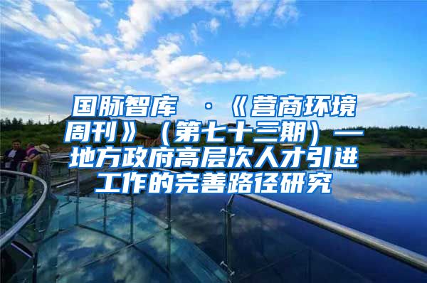 国脉智库 ·《营商环境周刊》（第七十三期）—地方政府高层次人才引进工作的完善路径研究