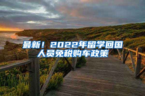 最新！2022年留学回国人员免税购车政策