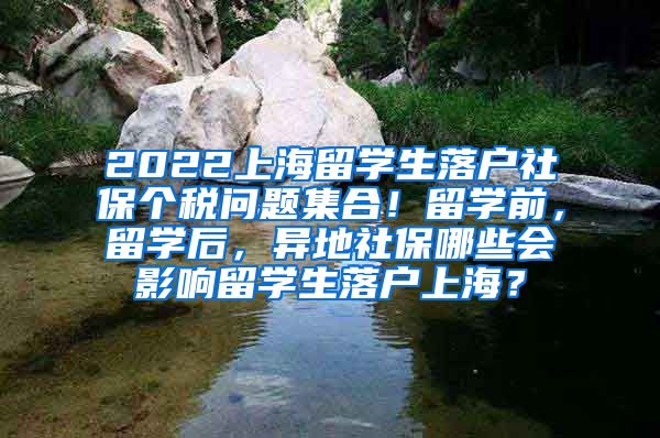 2022上海留学生落户社保个税问题集合！留学前，留学后，异地社保哪些会影响留学生落户上海？