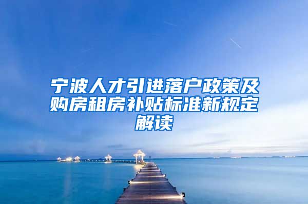 宁波人才引进落户政策及购房租房补贴标准新规定解读