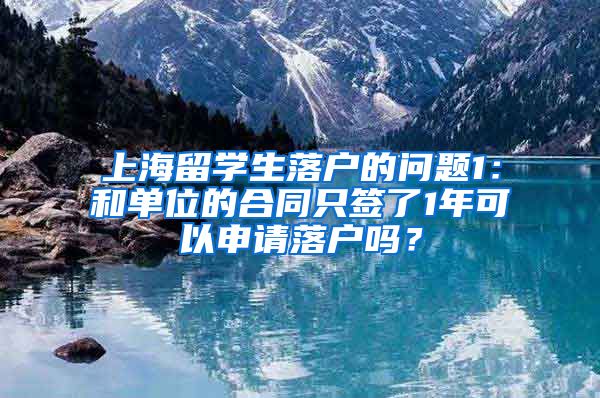 上海留学生落户的问题1：和单位的合同只签了1年可以申请落户吗？