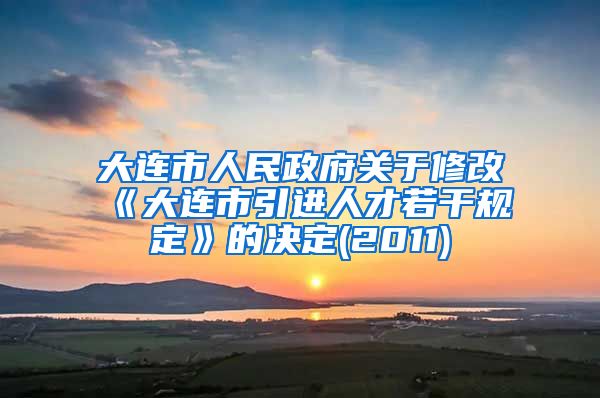 大连市人民政府关于修改《大连市引进人才若干规定》的决定(2011)