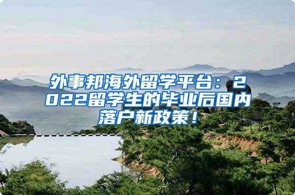 外事邦海外留学平台：2022留学生的毕业后国内落户新政策！