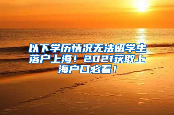 以下学历情况无法留学生落户上海！2021获取上海户口必看！