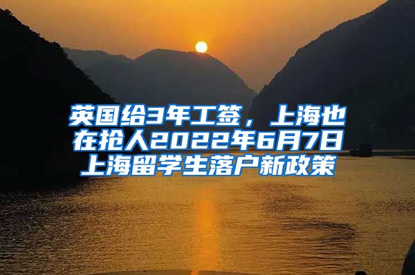 英国给3年工签，上海也在抢人2022年6月7日上海留学生落户新政策