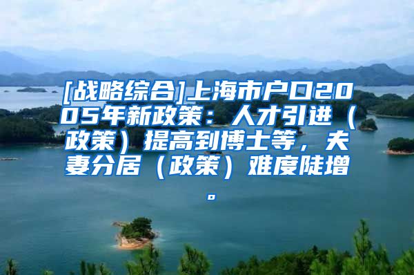 [战略综合]上海市户口2005年新政策：人才引进（政策）提高到博士等，夫妻分居（政策）难度陡增。