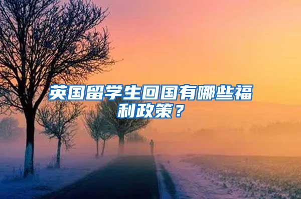 英国留学生回国有哪些福利政策？