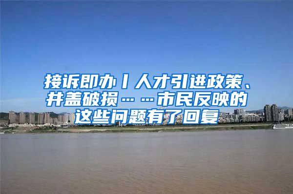 接诉即办丨人才引进政策、井盖破损……市民反映的这些问题有了回复