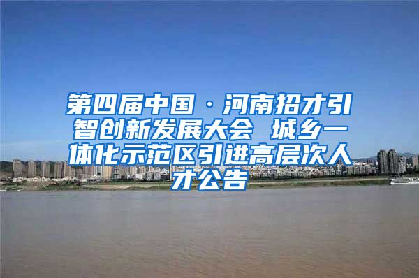 第四届中国·河南招才引智创新发展大会 城乡一体化示范区引进高层次人才公告