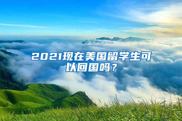 2021现在美国留学生可以回国吗？