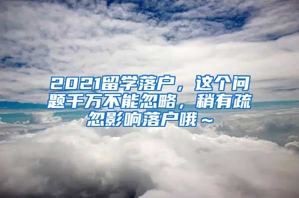 2021留学落户，这个问题千万不能忽略，稍有疏忽影响落户哦～