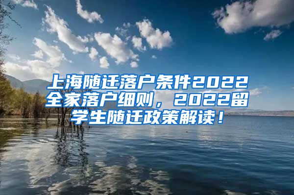 上海随迁落户条件2022全家落户细则，2022留学生随迁政策解读！