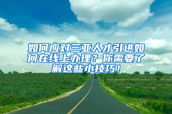 如何应对三亚人才引进如何在线上办理？你需要了解这些小技巧！