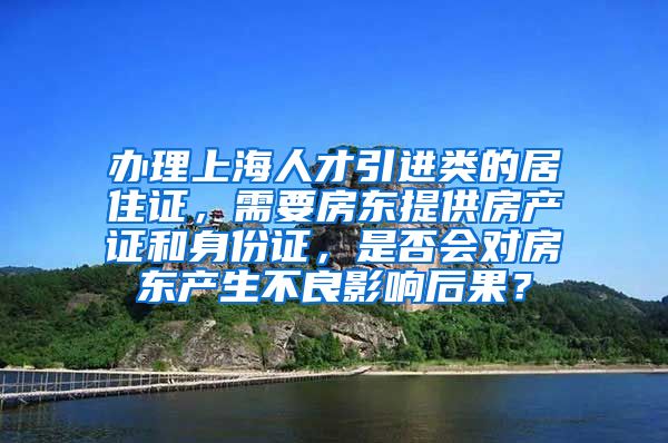 办理上海人才引进类的居住证，需要房东提供房产证和身份证，是否会对房东产生不良影响后果？