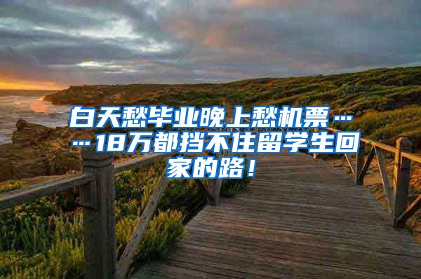 白天愁毕业晚上愁机票……18万都挡不住留学生回家的路！