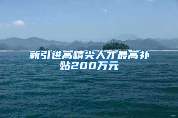 新引进高精尖人才最高补贴200万元