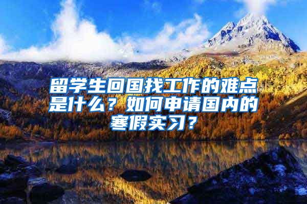 留学生回国找工作的难点是什么？如何申请国内的寒假实习？