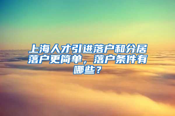 上海人才引进落户和分居落户更简单，落户条件有哪些？