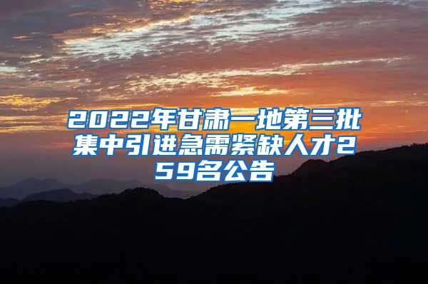 2022年甘肃一地第三批集中引进急需紧缺人才259名公告