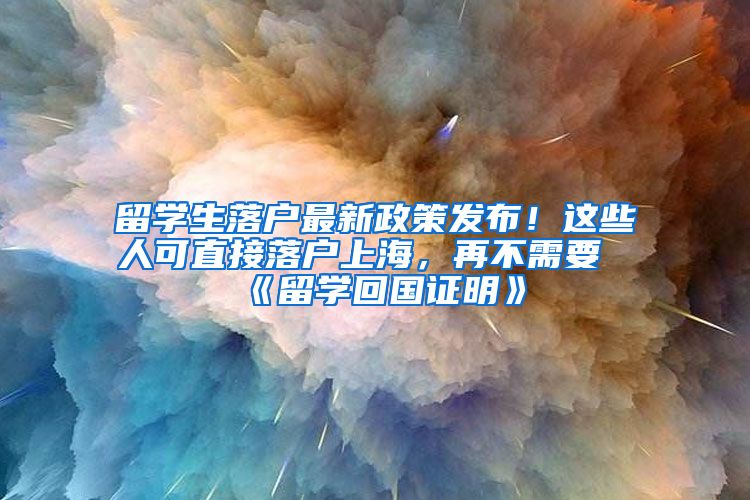 留学生落户最新政策发布！这些人可直接落户上海，再不需要《留学回国证明》