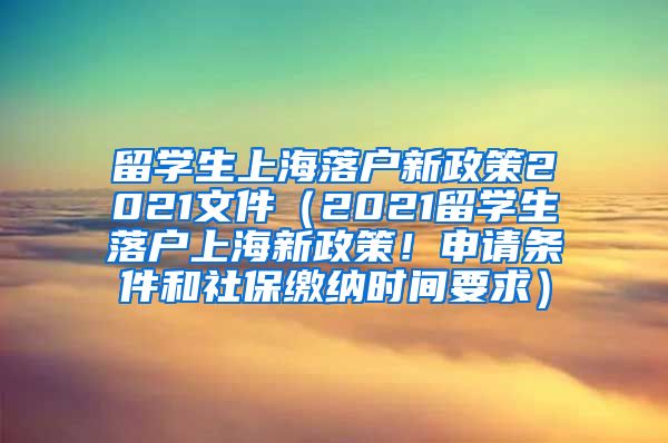 留学生上海落户新政策2021文件（2021留学生落户上海新政策！申请条件和社保缴纳时间要求）