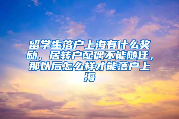 留学生落户上海有什么奖励，居转户配偶不能随迁，那以后怎么样才能落户上海