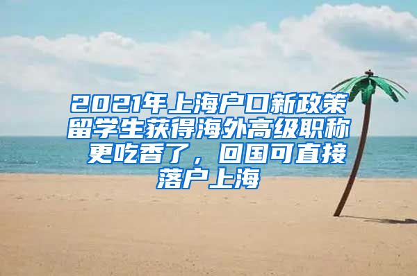 2021年上海户口新政策留学生获得海外高级职称 更吃香了，回国可直接落户上海