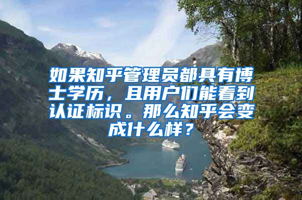 如果知乎管理员都具有博士学历，且用户们能看到认证标识。那么知乎会变成什么样？