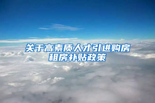 关于高素质人才引进购房租房补贴政策