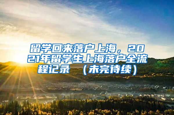 留学回来落户上海，2021年留学生上海落户全流程记录 （未完待续）