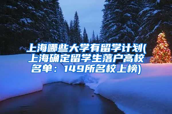 上海哪些大学有留学计划(上海确定留学生落户高校名单：149所名校上榜)