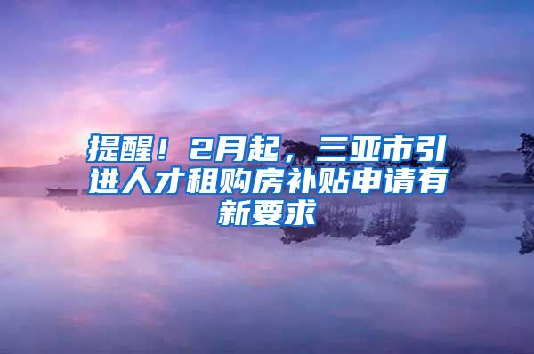 提醒！2月起，三亚市引进人才租购房补贴申请有新要求