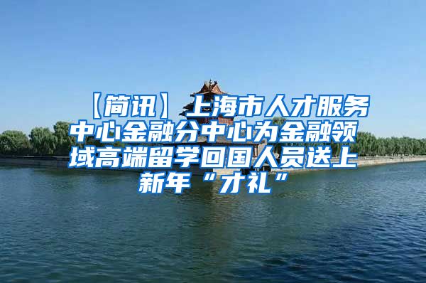 【简讯】上海市人才服务中心金融分中心为金融领域高端留学回国人员送上新年“才礼”