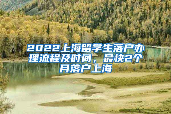 2022上海留学生落户办理流程及时间，最快2个月落户上海