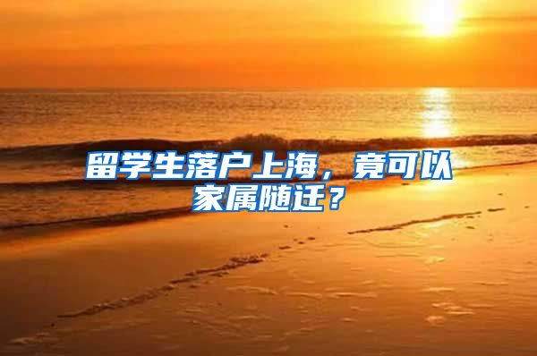 留学生落户上海，竟可以家属随迁？