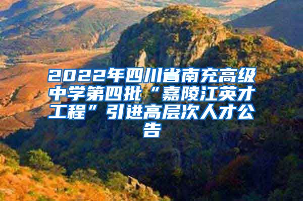 2022年四川省南充高级中学第四批“嘉陵江英才工程”引进高层次人才公告