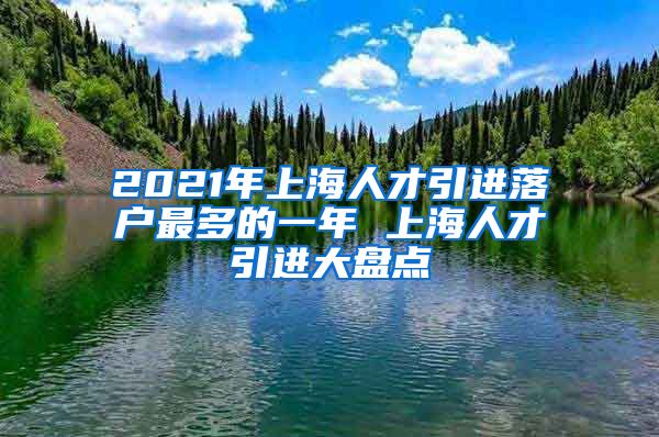 2021年上海人才引进落户最多的一年 上海人才引进大盘点