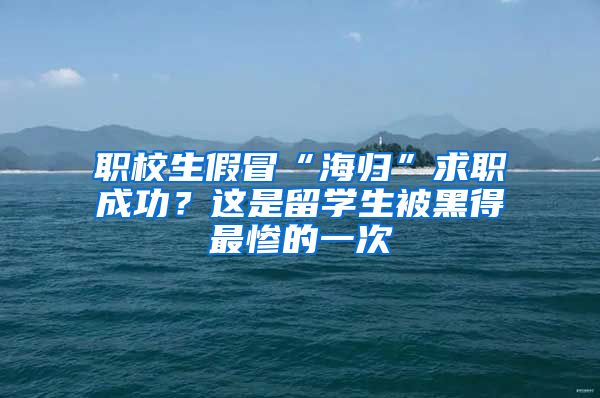 职校生假冒“海归”求职成功？这是留学生被黑得最惨的一次