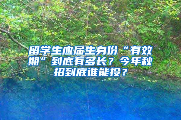 留学生应届生身份“有效期”到底有多长？今年秋招到底谁能投？