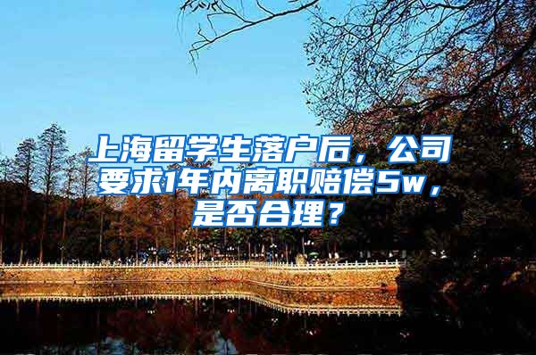 上海留学生落户后，公司要求1年内离职赔偿5w，是否合理？