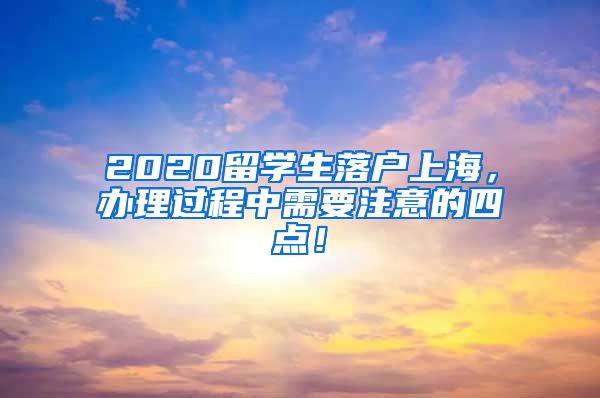 2020留学生落户上海，办理过程中需要注意的四点！