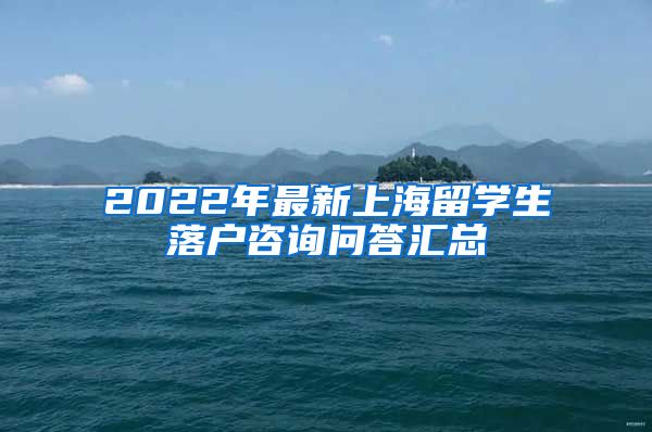 2022年最新上海留学生落户咨询问答汇总