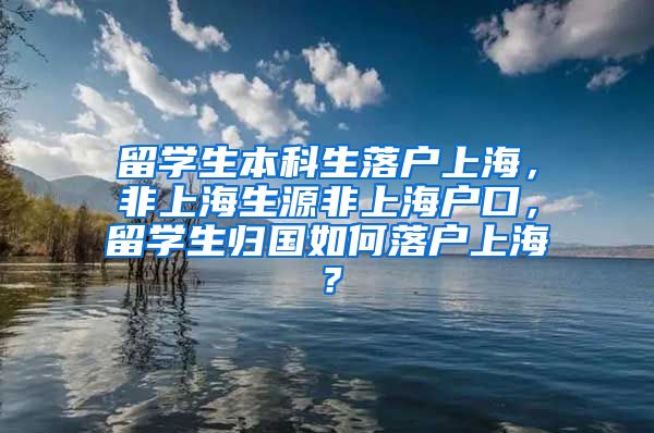 留学生本科生落户上海，非上海生源非上海户口，留学生归国如何落户上海？